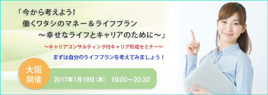 【大阪】<本町>1/19(木)開催「今から考えよう!働くワタシのマネー&ライフプラン~幸せなライフとキャリアのために~」キャリアコンサルティング付キャリア形成セミナー