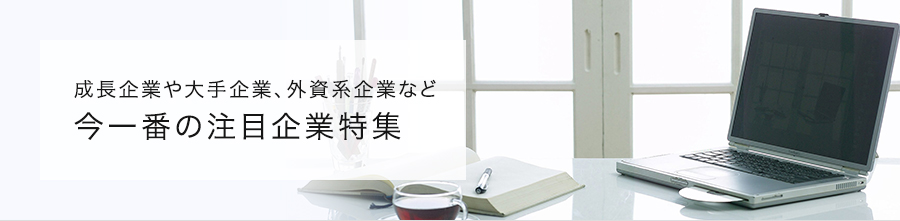 成長企業や大手企業、外資系企業など　今一番の注目企業特集