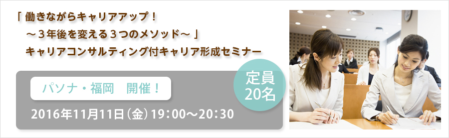 「 働きながらキャリアアップ！ ～３年後を変える３つのメソッド～ 」キャリアコンサルティング付キャリア形成セミナー　パソナ・福岡　開催！　 2016年11月11日（金）19：00～20：30