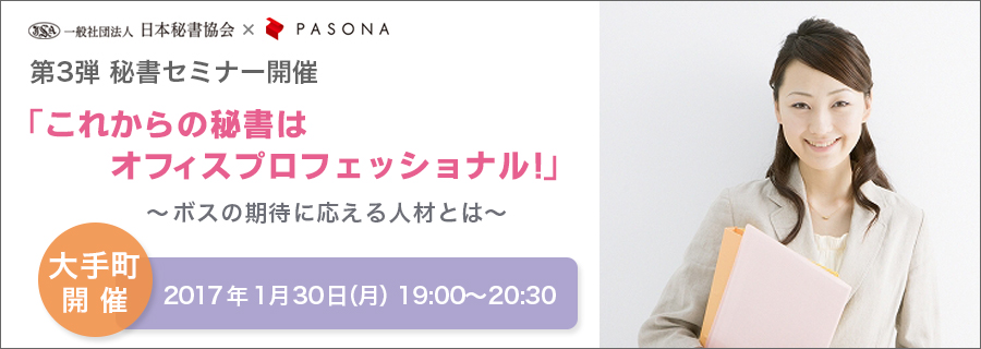 【大手町】日本秘書協会×PASONA 第3弾 「これからの秘書はオフィスプロフェッショナル!」 ~ボスの期待に応える人材とは~ 1月30日(月)開催!
