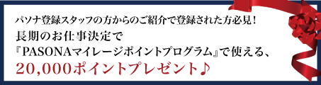 パソナスタッフからのご紹介なら！長期のお仕事決定でPASONAマイレージポイントプログラムで使える20,000Pを進呈♪