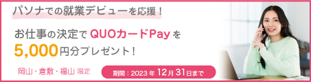 【この冬で決める★】 パソナでの就業デビューを応援！ お仕事の決定で5,000円分のQUOカードPayをプレゼント♪ 