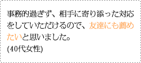 いろいろな派遣会社を見てきましたが、事務的過ぎず、かつ、相手に寄り添った対応をしていただけるので、友達にも薦めたいと思いました。(40代女性)