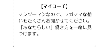 【マイコーチ】マンツーマンなので、ワガママな想いもたくさんお聞かせてください。「あなたらしい」働き方を一緒に見つけます。