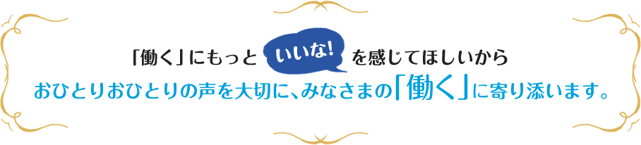 「働く」にもっと『いいな！』を感じてほしいからおひとりおひとりの声を大切に、みなさまの「働く」に寄り添います。