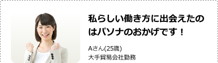 私らしい働き方に出会えたのはパソナのおかげです！Aさん(25歳)大手貿易会社勤務