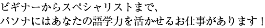 ビギナーからスペシャリストまで、パソナにはあなたの語学力を活かせるお仕事があります！