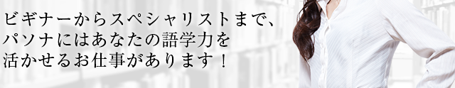 ビギナーからスペシャリストまで、パソナにはあなたの語学力を活かせるお仕事があります。
