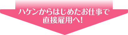 ハケンからはじめたお仕事で直接雇用へ！