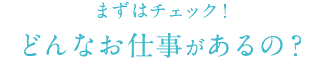 まずはチェック！どんなお仕事があるの？