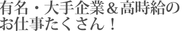 有名・大手企業＆高時給のお仕事たくさん！