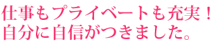 仕事もプライベートも充実！今のスタイルがベストです。