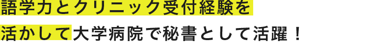 語学力とクリニック受付経験を活かして大学病院の秘書として活躍！
