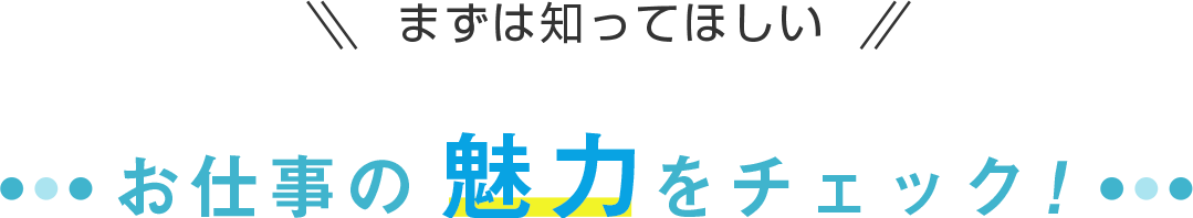 まずは知ってほしい！お仕事の魅力を紹介