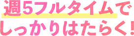 週5フルタイムでしっかりはたらく！