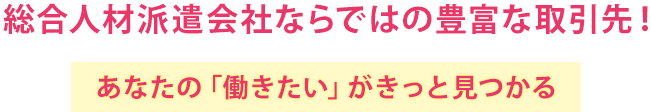 総合人材派遣会社ならではの豊富な取引先!あなたの「働きたい」がきっと見つかる