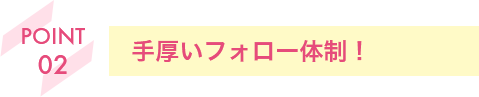 手厚いフォロー体制！