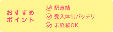 おすすめ ポイント| 駅直結 受入体制バッチリ 未経験OK