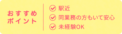 おすすめ ポイント| 駅近 同業務の方もいて安心 未経験OK