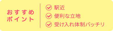 おすすめ ポイント| 駅近 便利な立地 受け入れ体制バッチリ