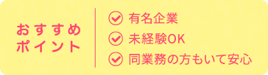 おすすめ ポイント| 有名企業 未経験OK 同業務の方もいて安心