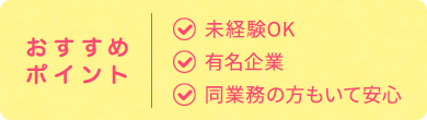 おすすめ ポイント| 未経験OK 有名企業 同業務の方もいて安心
