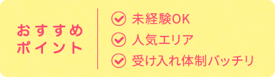 おすすめ ポイント| 未経験OK 人気エリア 受け入れ体制バッチリ