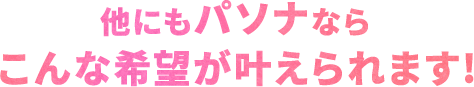 他にもパソナならこんな希望がかなえられます!
