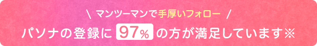 マンツーマンで手厚いフォローパソナの登録に97％の方が満足しています※ 