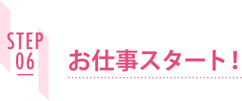 STEP06 お仕事スタート!