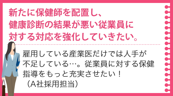 新たに保健師を配置し、健康診断の結果が悪い従業員に対する対応を強化していきたい。