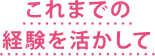 これまでの経験を活かして
