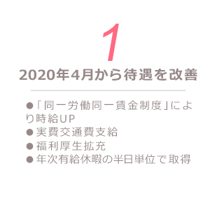 2020年4月から待遇を改善 キャリアプランの 相談・安心の充実サポート充実した福利厚生