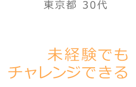 未経験でも チャレンジできる