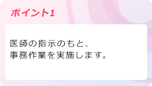 ポイント1 医師の指示のもと、 事務作業を実施します。