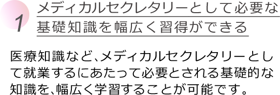 メディカルセクレタリーとして必要な基礎知識を幅広く習得ができる