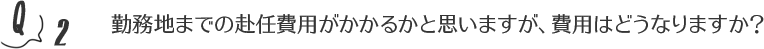 勤務地までの赴任費用がかかるかと思いますが、費用はどうなりますか？