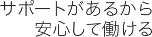 サポートがあるから安心して働ける