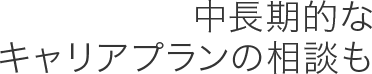 中長期的なキャリアプランの相談も
