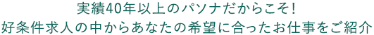 実績40年以上のパソナだからこそ！好条件求人の中からあなたの希望に合ったお仕事をご紹介