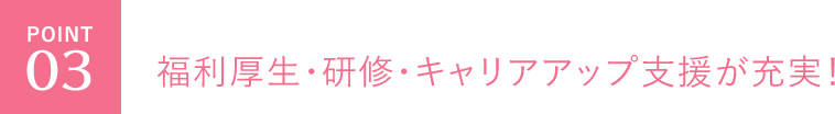 福利厚生・研修・キャリアアップ支援が充実！