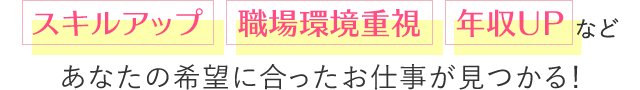 スキルアップ   職場環境重視   年収UP など あなたの希望に合ったお仕事が見つかる！