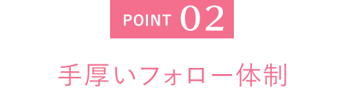 POINT 02 手厚いフォロー体制