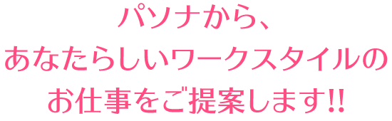 パソナから、 あなたらしいワークスタイルの お仕事をご提案します!!