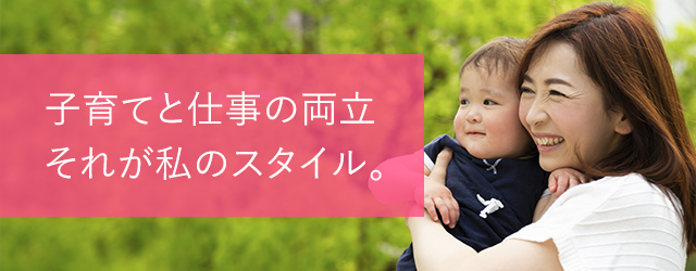 子育てと仕事の両立 それが私のスタイル。