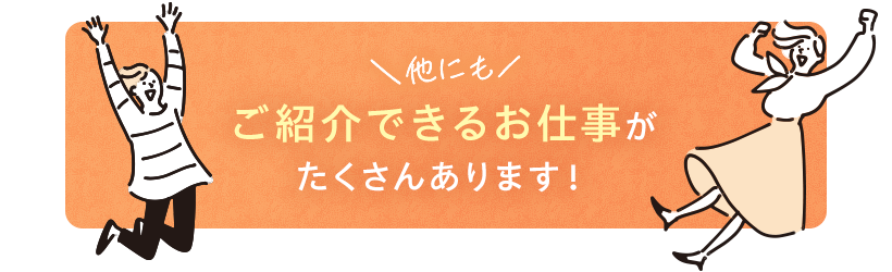 他にもご紹介できるお仕事がたくさんあります