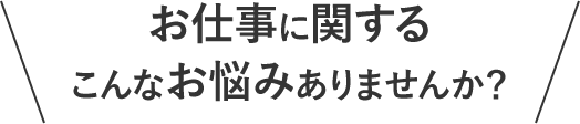 お仕事に関するこんなお悩みありませんか？