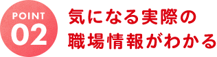 気になる実際の職場情報がわかる