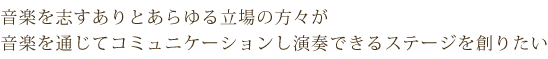 音楽を志すありとあらゆる立場の方々が、音楽を通じてコミュニケーションし演奏できるステージを創りたい