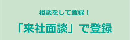 相談をして登録！「来社面談」で登録
